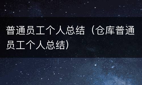 普通员工个人总结（仓库普通员工个人总结）