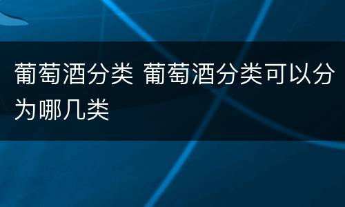 葡萄酒分类 葡萄酒分类可以分为哪几类