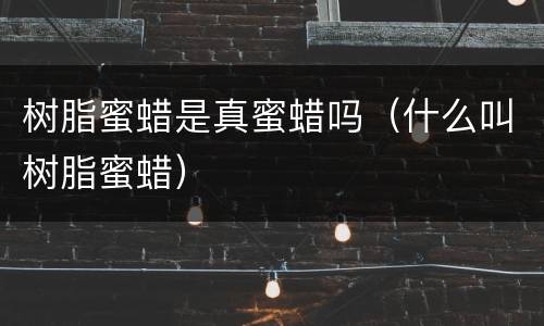 树脂蜜蜡是真蜜蜡吗（什么叫树脂蜜蜡）