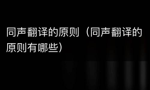 同声翻译的原则（同声翻译的原则有哪些）