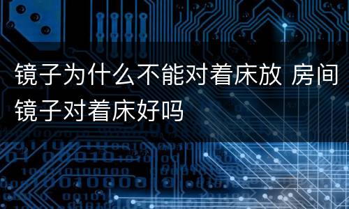 镜子为什么不能对着床放 房间镜子对着床好吗