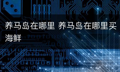 养马岛在哪里 养马岛在哪里买海鲜