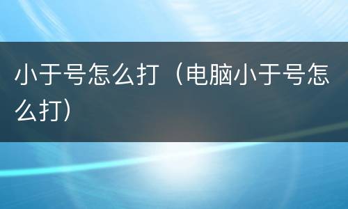 小于号怎么打（电脑小于号怎么打）