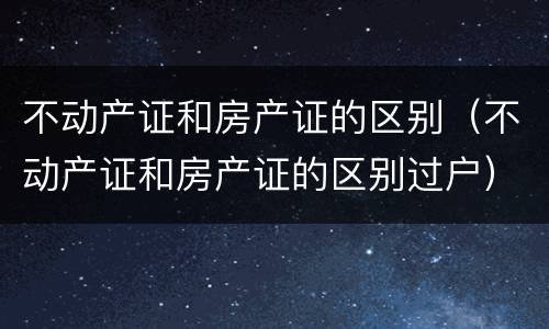 不动产证和房产证的区别（不动产证和房产证的区别过户）