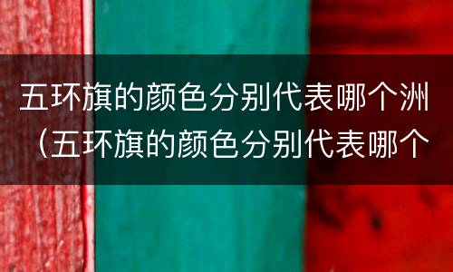 五环旗的颜色分别代表哪个洲（五环旗的颜色分别代表哪个洲英语）