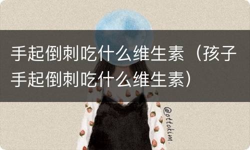 手起倒刺吃什么维生素（孩子手起倒刺吃什么维生素）