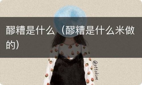 醪糟是什么（醪糟是什么米做的）