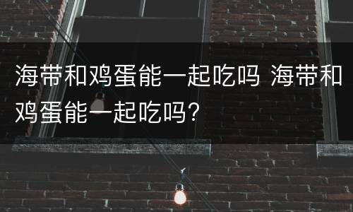 海带和鸡蛋能一起吃吗 海带和鸡蛋能一起吃吗?