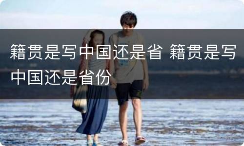 籍贯是写中国还是省 籍贯是写中国还是省份