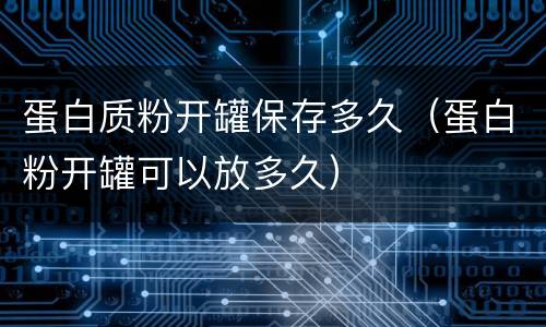 蛋白质粉开罐保存多久（蛋白粉开罐可以放多久）
