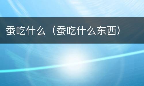 蚕吃什么（蚕吃什么东西）