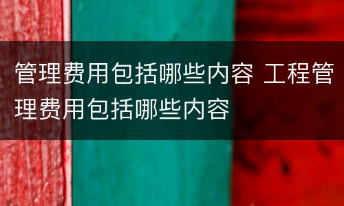 管理费用包括哪些内容 工程管理费用包括哪些内容