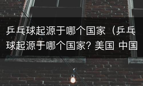 乒乓球起源于哪个国家（乒乓球起源于哪个国家? 美国 中国 德国 英国 1）