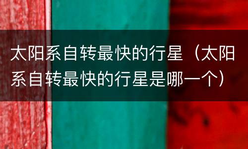 太阳系自转最快的行星（太阳系自转最快的行星是哪一个）