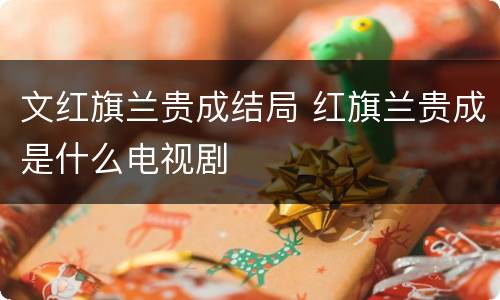 文红旗兰贵成结局 红旗兰贵成是什么电视剧