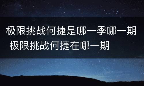 极限挑战何捷是哪一季哪一期 极限挑战何捷在哪一期