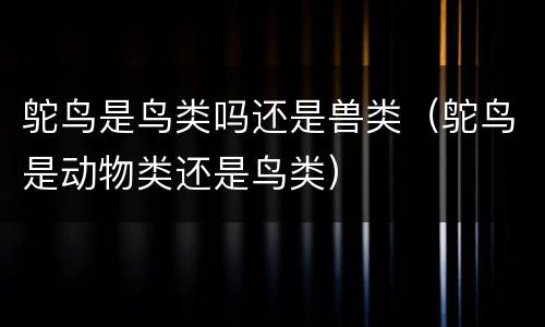 鸵鸟是鸟类吗还是兽类（鸵鸟是动物类还是鸟类）