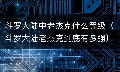 斗罗大陆中老杰克什么等级（斗罗大陆老杰克到底有多强）