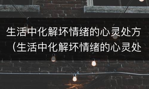 生活中化解坏情绪的心灵处方（生活中化解坏情绪的心灵处方是）