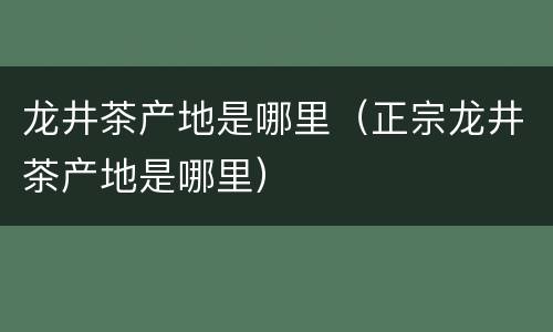 龙井茶产地是哪里（正宗龙井茶产地是哪里）