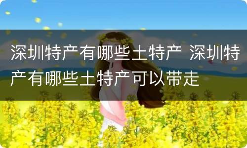 深圳特产有哪些土特产 深圳特产有哪些土特产可以带走