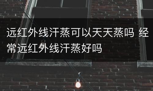 远红外线汗蒸可以天天蒸吗 经常远红外线汗蒸好吗