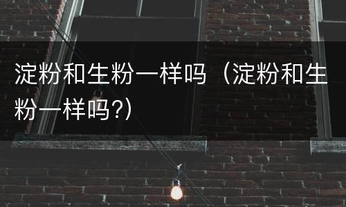 淀粉和生粉一样吗（淀粉和生粉一样吗?）