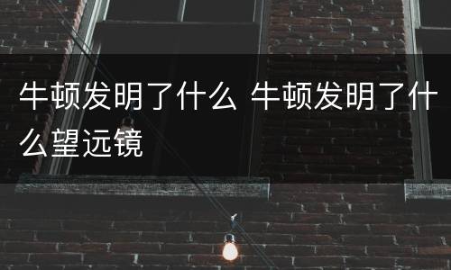 牛顿发明了什么 牛顿发明了什么望远镜