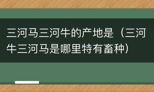 三河马三河牛的产地是（三河牛三河马是哪里特有畜种）