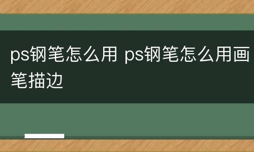 ps钢笔怎么用 ps钢笔怎么用画笔描边