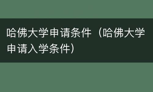 哈佛大学申请条件（哈佛大学申请入学条件）