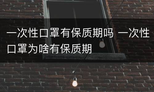 一次性口罩有保质期吗 一次性口罩为啥有保质期