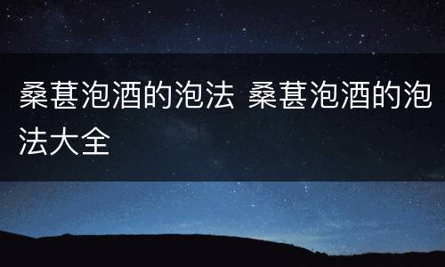 桑葚泡酒的泡法 桑葚泡酒的泡法大全
