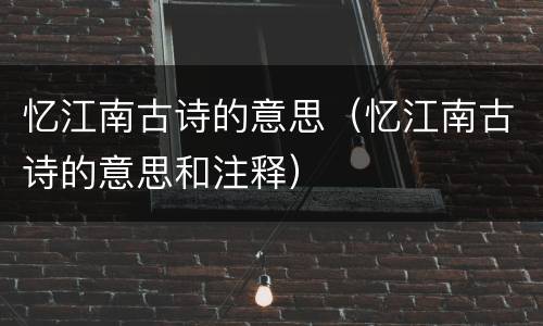 忆江南古诗的意思（忆江南古诗的意思和注释）