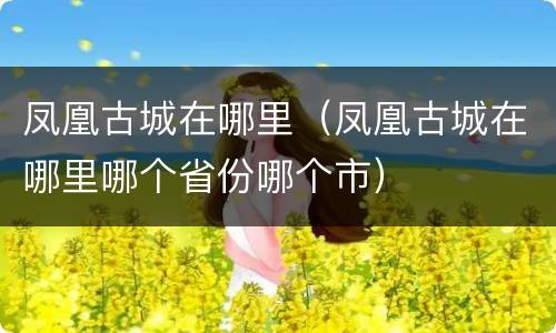 凤凰古城在哪里（凤凰古城在哪里哪个省份哪个市）