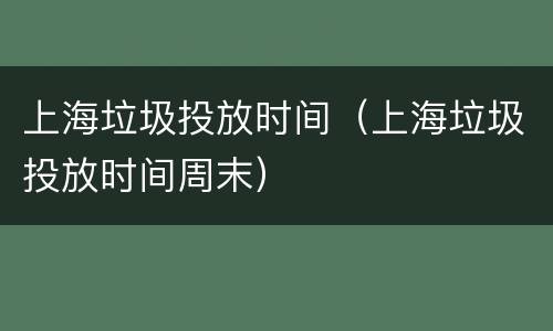 上海垃圾投放时间（上海垃圾投放时间周末）