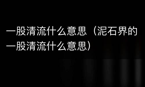 一股清流什么意思（泥石界的一股清流什么意思）