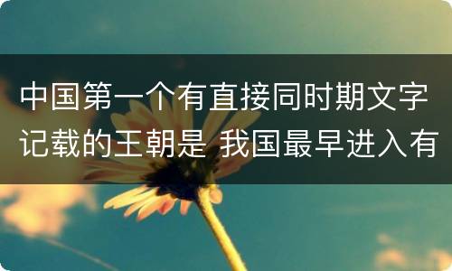 中国第一个有直接同时期文字记载的王朝是 我国最早进入有文字记载的朝代是