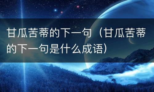 甘瓜苦蒂的下一句（甘瓜苦蒂的下一句是什么成语）