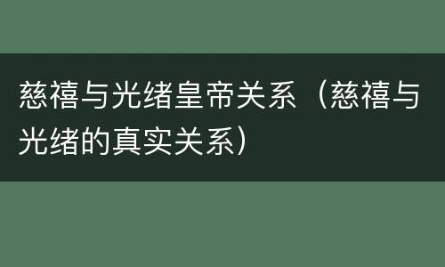 慈禧与光绪皇帝关系（慈禧与光绪的真实关系）