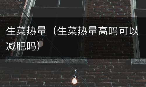 生菜热量（生菜热量高吗可以减肥吗）