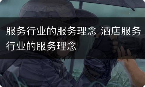 服务行业的服务理念 酒店服务行业的服务理念