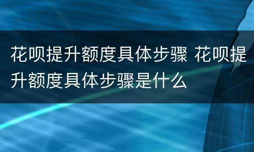 花呗提升额度具体步骤 花呗提升额度具体步骤是什么