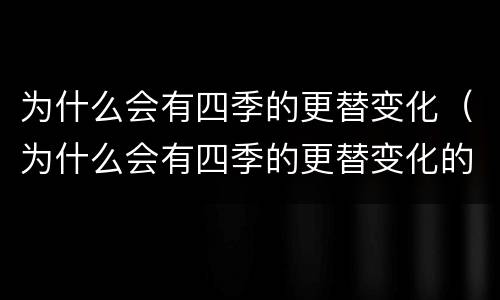 为什么会有四季的更替变化（为什么会有四季的更替变化的原因）
