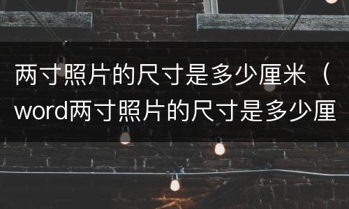 两寸照片的尺寸是多少厘米（word两寸照片的尺寸是多少厘米）
