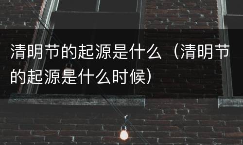 清明节的起源是什么（清明节的起源是什么时候）