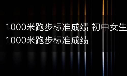 1000米跑步标准成绩 初中女生1000米跑步标准成绩