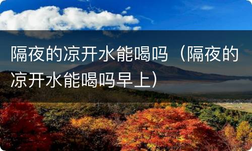 隔夜的凉开水能喝吗（隔夜的凉开水能喝吗早上）