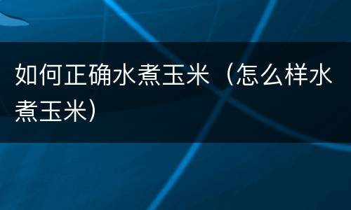 如何正确水煮玉米（怎么样水煮玉米）