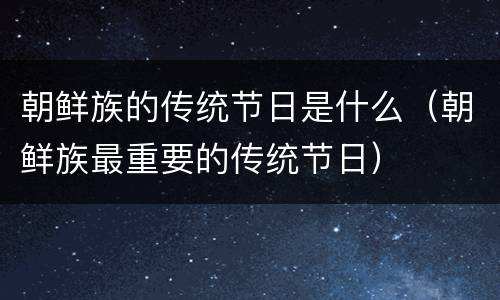朝鲜族的传统节日是什么（朝鲜族最重要的传统节日）